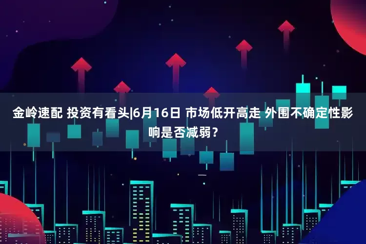 金岭速配 投资有看头|6月16日 市场低开高走 外围不确定性影响是否减弱？