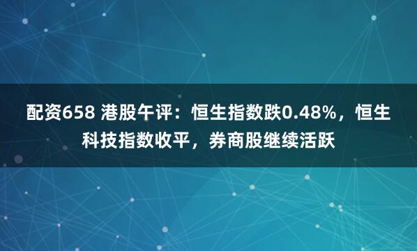 配资658 港股午评：恒生指数跌0.48%，恒生科技指数收平，券商股继续活跃