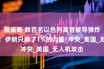 股策略 数百名以色列高官被导弹炸死！媒体：伊朗只用了1%的力量_冲突_美国_无人机攻击