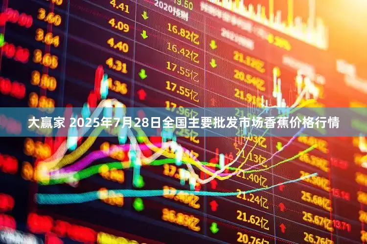 大赢家 2025年7月28日全国主要批发市场香蕉价格行情