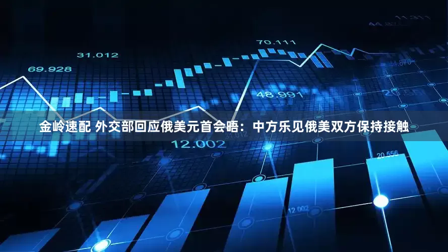 金岭速配 外交部回应俄美元首会晤：中方乐见俄美双方保持接触