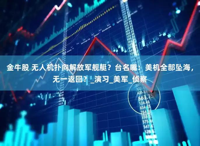 金牛股 无人机扑向解放军舰艇？台名嘴：美机全部坠海，无一返回？_演习_美军_侦察