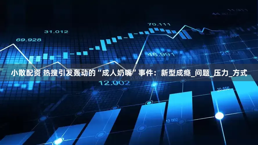 小散配资 热搜引发轰动的“成人奶嘴”事件：新型成瘾_问题_压力_方式