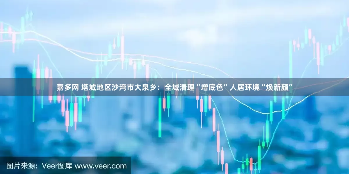 嘉多网 塔城地区沙湾市大泉乡：全域清理“增底色”人居环境“焕新颜”
