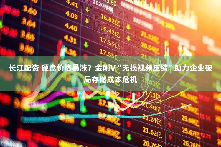 长江配资 硬盘价格暴涨？金刚V“无损视频压缩”助力企业破局存储成本危机