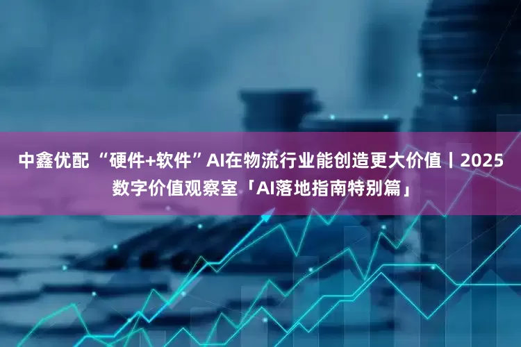 中鑫优配 “硬件+软件”AI在物流行业能创造更大价值丨2025数字价值观察室「AI落地指南特别篇」
