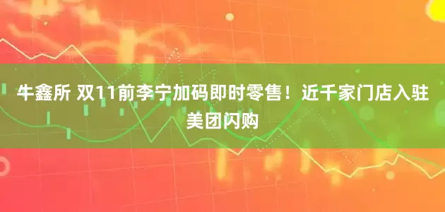 牛鑫所 双11前李宁加码即时零售！近千家门店入驻美团闪购