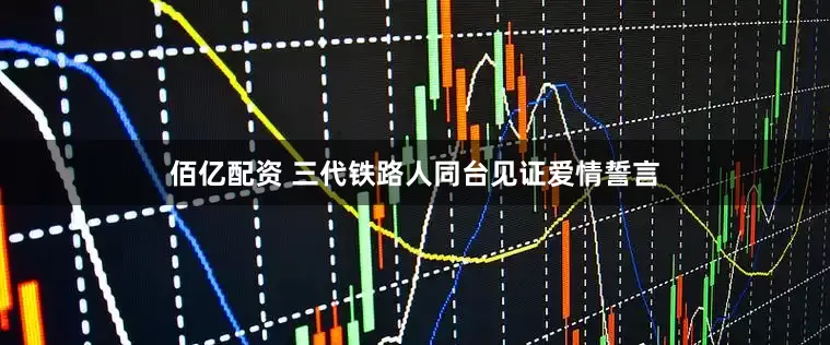 佰亿配资 三代铁路人同台见证爱情誓言