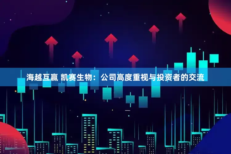海越互赢 凯赛生物：公司高度重视与投资者的交流