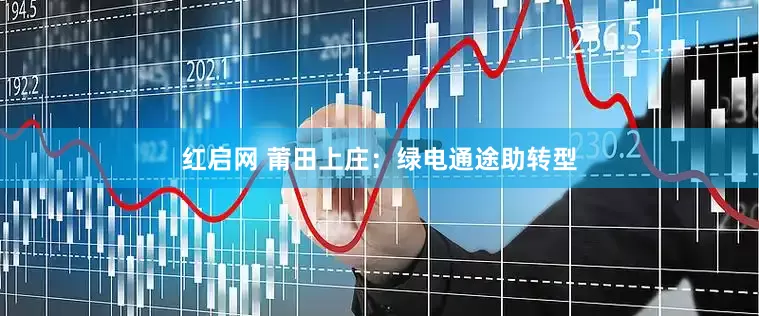 红启网 莆田上庄：绿电通途助转型