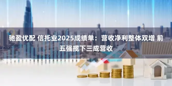 驰盈优配 信托业2025成绩单：营收净利整体双增 前五强揽下三成营收