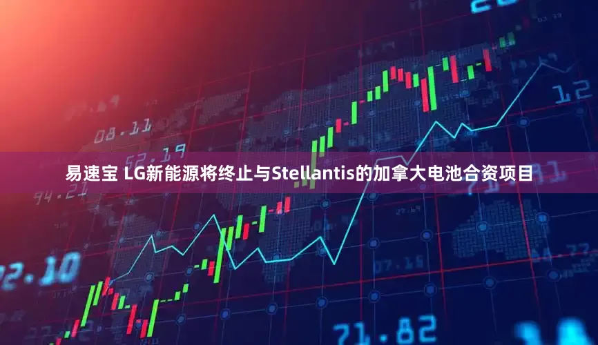易速宝 LG新能源将终止与Stellantis的加拿大电池合资项目