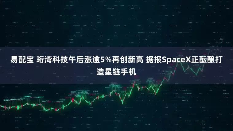 易配宝 珩湾科技午后涨逾5%再创新高 据报SpaceX正酝酿打造星链手机