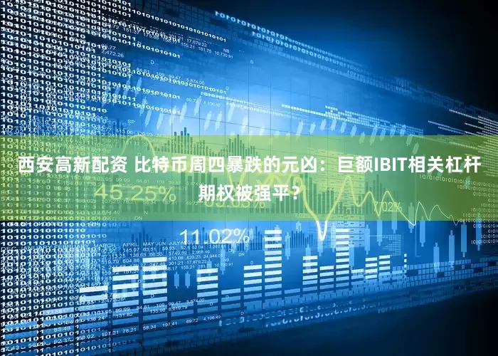 西安高新配资 比特币周四暴跌的元凶：巨额IBIT相关杠杆期权被强平？