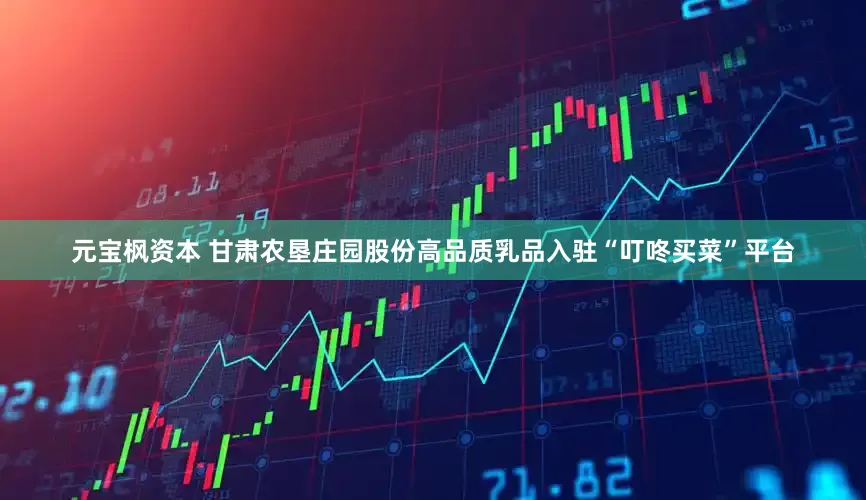 元宝枫资本 甘肃农垦庄园股份高品质乳品入驻“叮咚买菜”平台