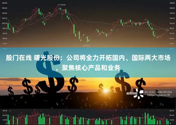 股门在线 曙光股份：公司将全力开拓国内、国际两大市场，聚焦核心产品和业务