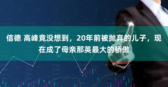 信德 高峰竟没想到，20年前被抛弃的儿子，现在成了母亲那英最大的骄傲