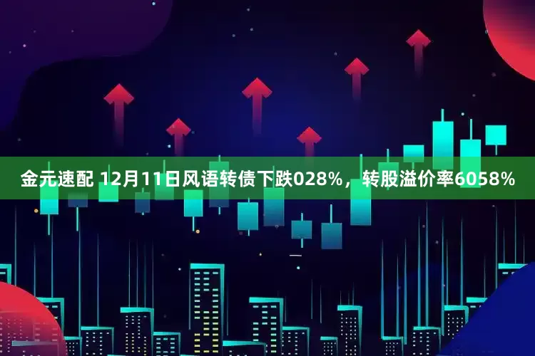 金元速配 12月11日风语转债下跌028%，转股溢价率6058%