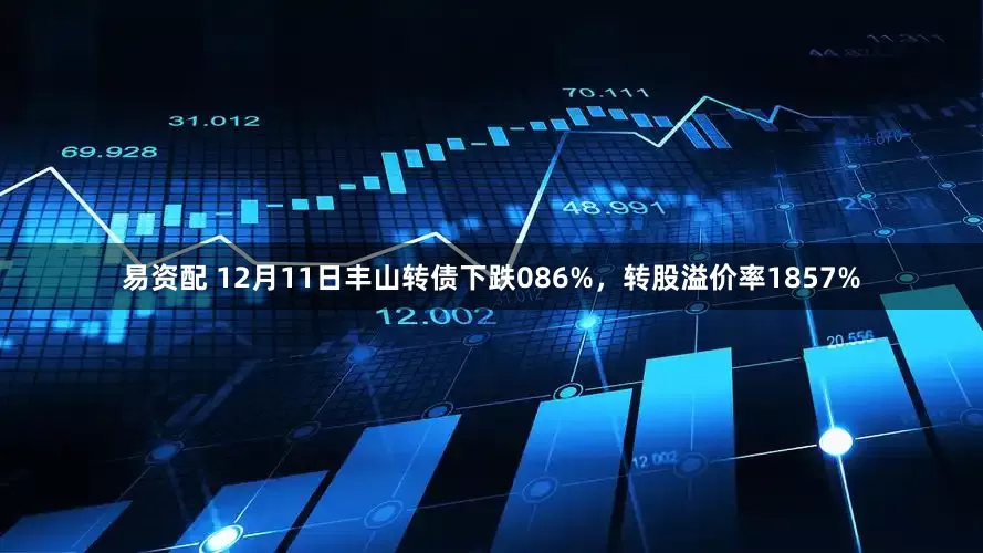 易资配 12月11日丰山转债下跌086%，转股溢价率1857%
