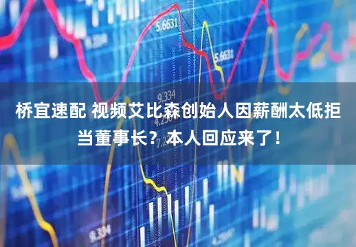 桥宜速配 视频艾比森创始人因薪酬太低拒当董事长？本人回应来了！