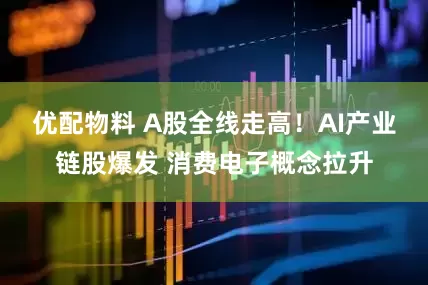 优配物料 A股全线走高！AI产业链股爆发 消费电子概念拉升