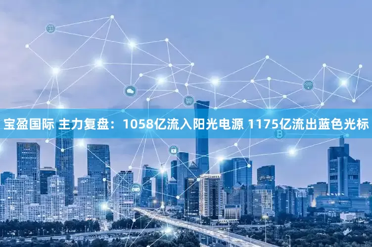 宝盈国际 主力复盘：1058亿流入阳光电源 1175亿流出蓝色光标