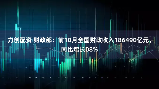 力创配资 财政部：前10月全国财政收入186490亿元，同比增长08%