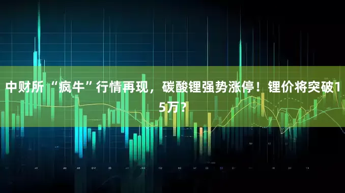 中财所 “疯牛”行情再现，碳酸锂强势涨停！锂价将突破15万？