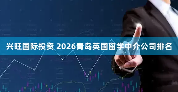 兴旺国际投资 2026青岛英国留学中介公司排名