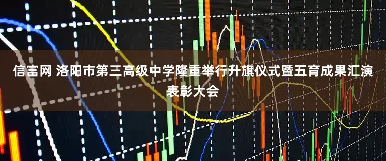 信富网 洛阳市第三高级中学隆重举行升旗仪式暨五育成果汇演表彰大会