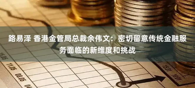 路易泽 香港金管局总裁余伟文：密切留意传统金融服务面临的新维度和挑战