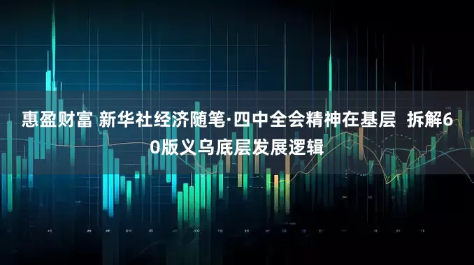 惠盈财富 新华社经济随笔·四中全会精神在基层  拆解60版义乌底层发展逻辑