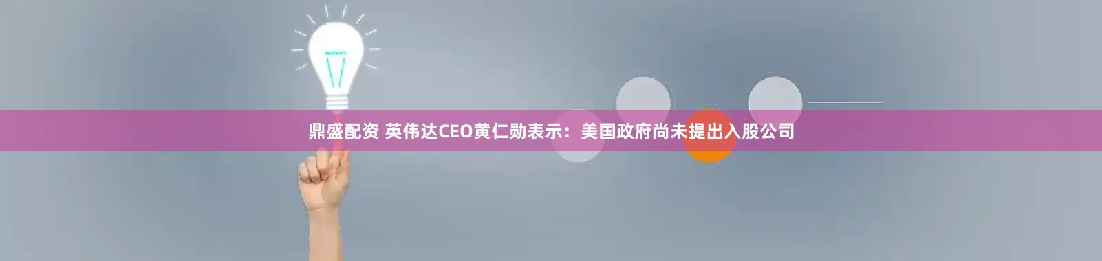 鼎盛配资 英伟达CEO黄仁勋表示：美国政府尚未提出入股公司