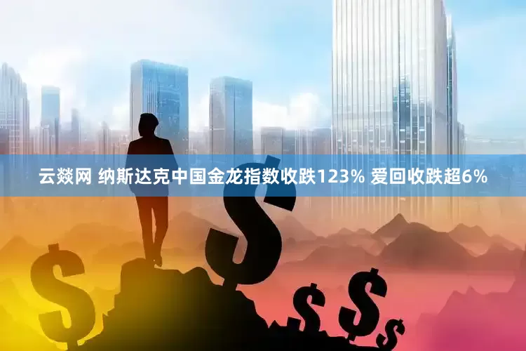 云燚网 纳斯达克中国金龙指数收跌123% 爱回收跌超6%