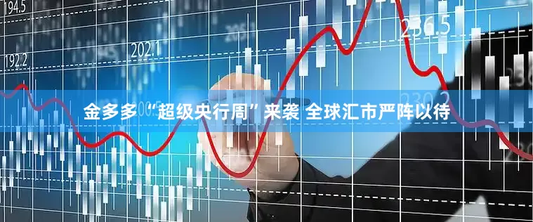 金多多 “超级央行周”来袭 全球汇市严阵以待