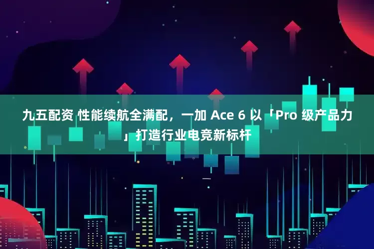 九五配资 性能续航全满配，一加 Ace 6 以「Pro 级产品力」打造行业电竞新标杆