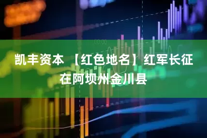 凯丰资本 【红色地名】红军长征在阿坝州金川县