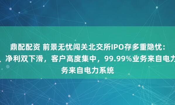 鼎配配资 前景无忧闯关北交所IPO存多重隐忧：营收、净利双下滑，客户高度集中，99.99%业务来自电力系统