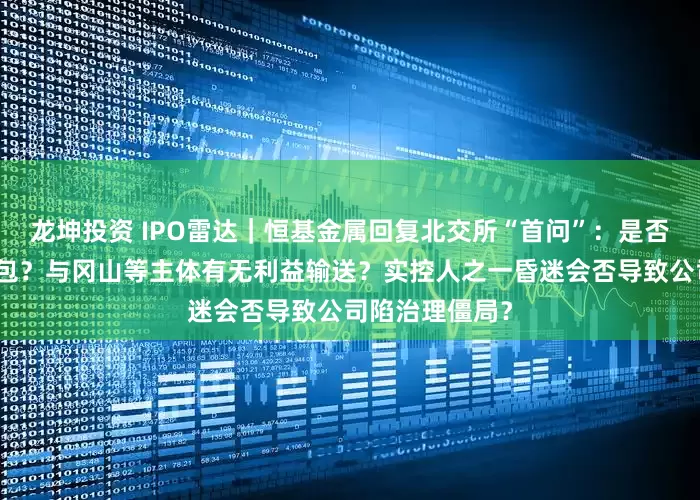 龙坤投资 IPO雷达｜恒基金属回复北交所“首问”：是否将核心工序外包？与冈山等主体有无利益输送？实控人之一昏迷会否导致公司陷治理僵局？