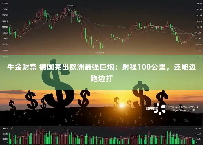 牛金财富 德国亮出欧洲最强巨炮：射程100公里，还能边跑边打